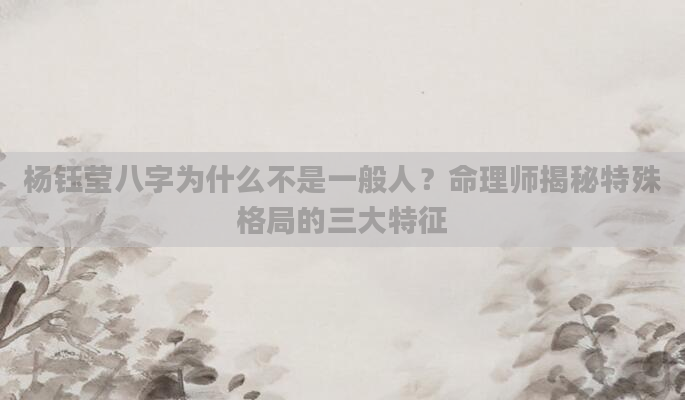 杨钰莹八字为什么不是一般人?命理师揭秘特殊格局的三大特征