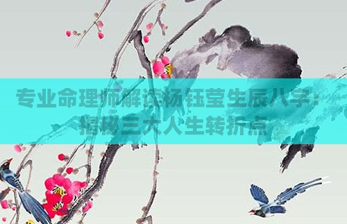 专业命理师解读杨钰莹生辰八字：揭秘三大人生转折点
