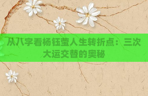 从八字看杨钰莹人生转折点：三次大运交替的奥秘