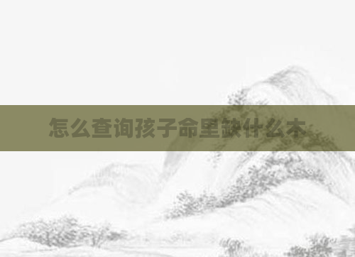 怎么查询孩子命里缺什么木