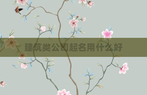 建筑类公司起名用什么好