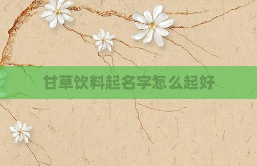 甘草饮料起名字怎么起好