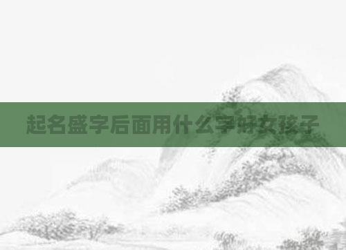 起名盛字后面用什么字好女孩子