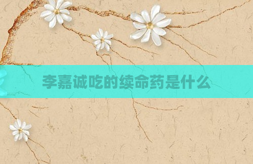 李嘉诚吃的续命药是什么