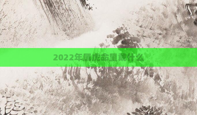 2022年属虎命里戴什么