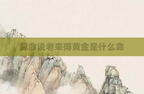 算命说老来得黄金是什么命