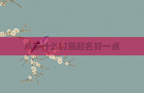 八字什么时辰起名好一点