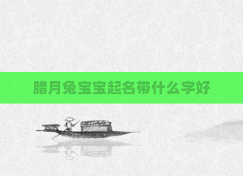 腊月兔宝宝起名带什么字好