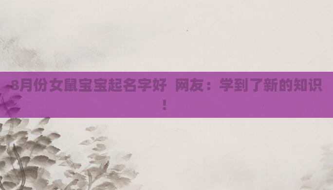 8月份女鼠宝宝起名字好 网友:学到了新的知识!