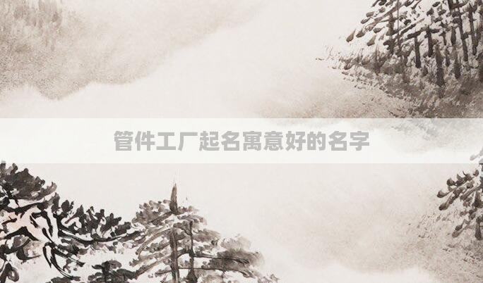 管件工厂起名寓意好的名字