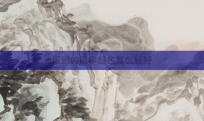 迟到的迟字起名怎么起好