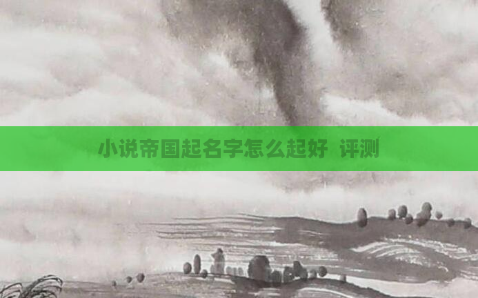 小说帝国起名字怎么起好  评测
