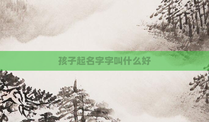孩子起名字字叫什么好