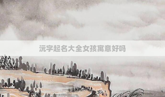 沅字起名大全女孩寓意好吗