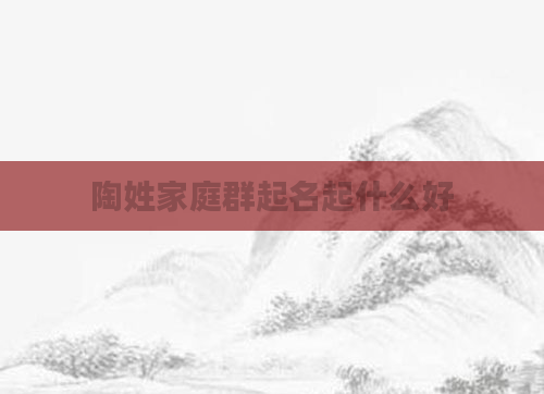陶姓家庭群起名起什么好