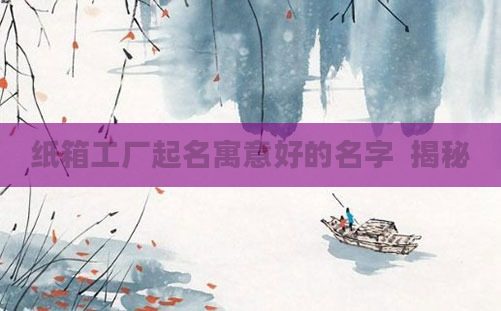纸箱工厂起名寓意好的名字  揭秘