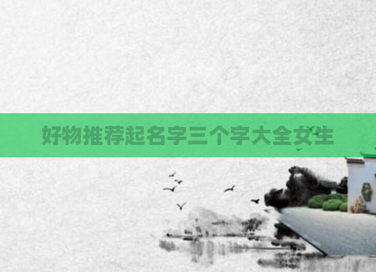 好物推荐起名字三个字大全女生