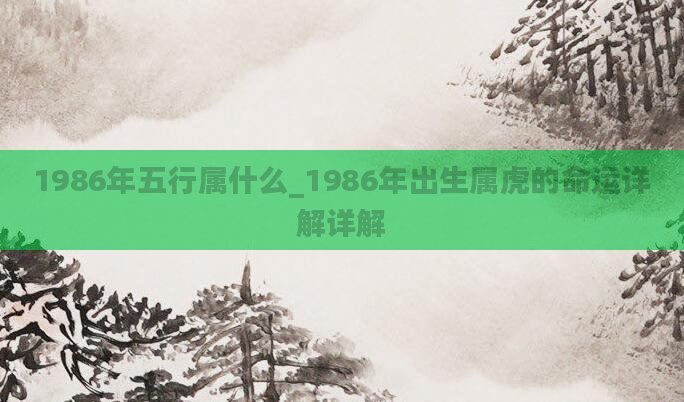 1986年五行属什么_1986年出生属虎的命运详解详解