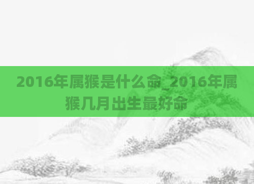 2016年属猴是什么命_2016年属猴几月出生最好命