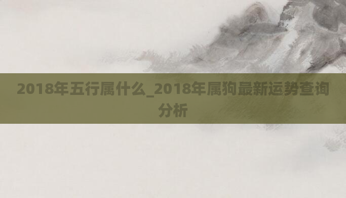 2018年五行属什么_2018年属狗最新运势查询分析