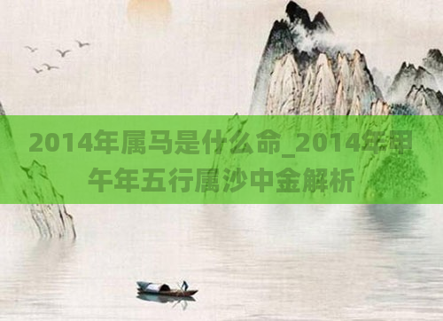 2014年属马是什么命_2014年甲午年五行属沙中金解析