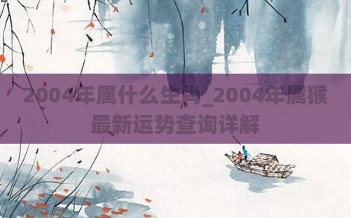 2004年属什么生肖_2004年属猴最新运势查询详解