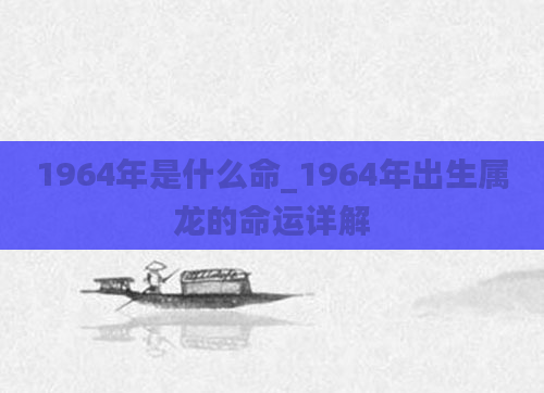 1964年是什么命_1964年出生属龙的命运详解