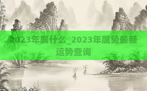 2023年属什么_2023年属兔最新运势查询
