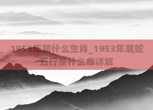 1953年属什么生肖_1953年属蛇五行是什么命详解