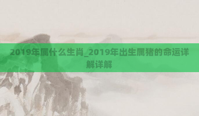 2019年属什么生肖_2019年出生属猪的命运详解详解
