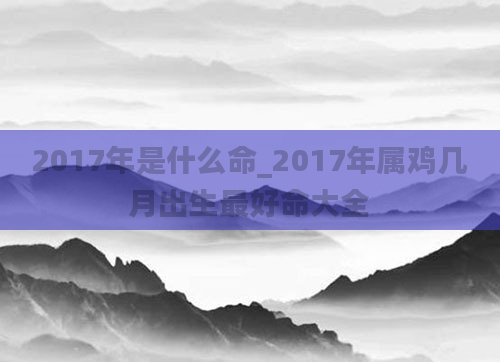 2017年是什么命_2017年属鸡几月出生最好命大全