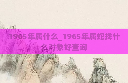 1965年属什么_1965年属蛇找什么对象好查询