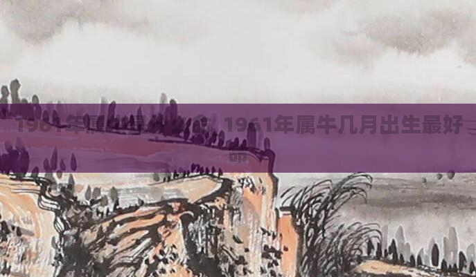 1961年属牛是什么命_1961年属牛几月出生最好命