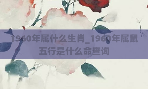 1960年属什么生肖_1960年属鼠五行是什么命查询