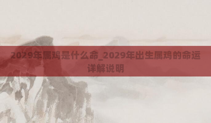 2029年属鸡是什么命_2029年出生属鸡的命运详解说明