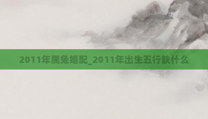 2011年属兔婚配_2011年出生五行缺什么