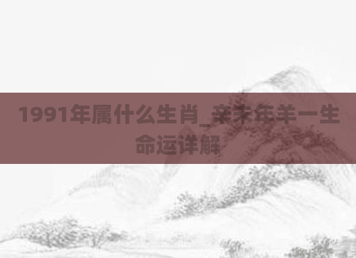 1991年属什么生肖_辛未年羊一生命运详解