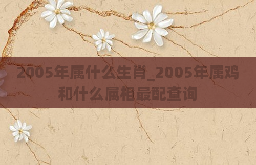 2005年属什么生肖_2005年属鸡和什么属相最配查询