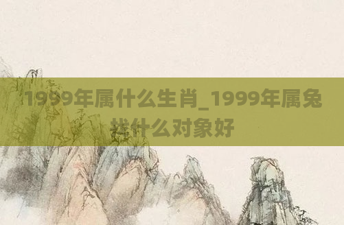 1999年属什么生肖_1999年属兔找什么对象好