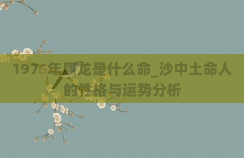 1976年属龙是什么命_沙中土命人的性格与运势分析