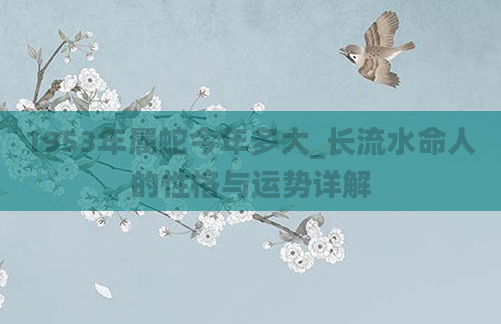 1953年属蛇今年多大_长流水命人的性格与运势详解
