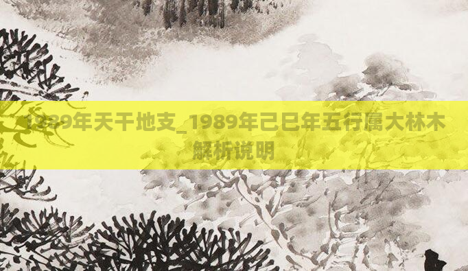 1989年天干地支_1989年己巳年五行属大林木解析说明