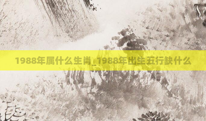 1988年属什么生肖_1988年出生五行缺什么