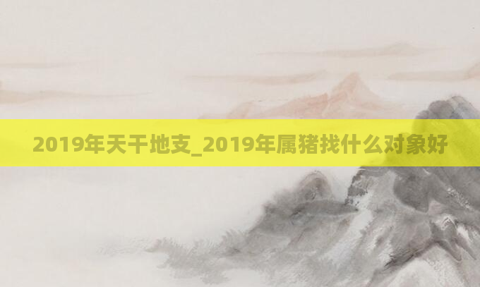 2019年天干地支_2019年属猪找什么对象好
