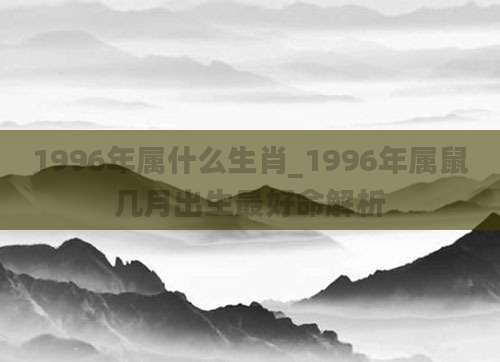 1996年属什么生肖_1996年属鼠几月出生最好命解析