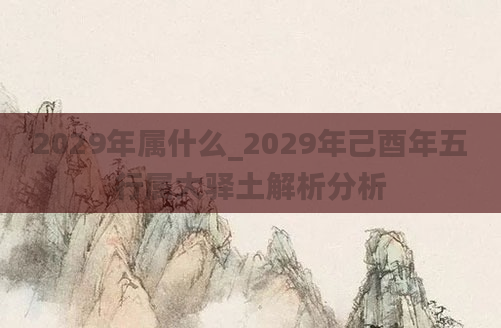 2029年属什么_2029年己酉年五行属大驿土解析分析