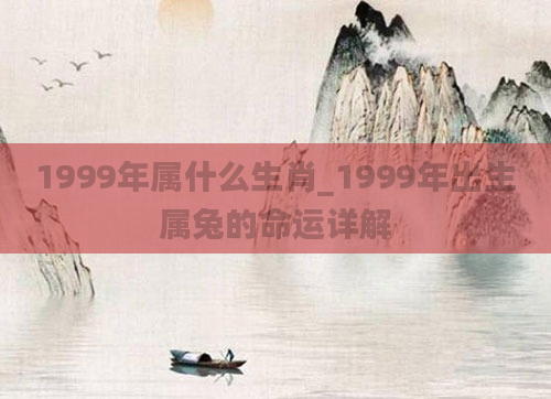 1999年属什么生肖_1999年出生属兔的命运详解