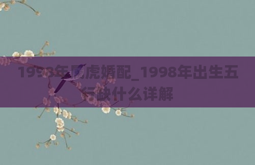 1998年属虎婚配_1998年出生五行缺什么详解