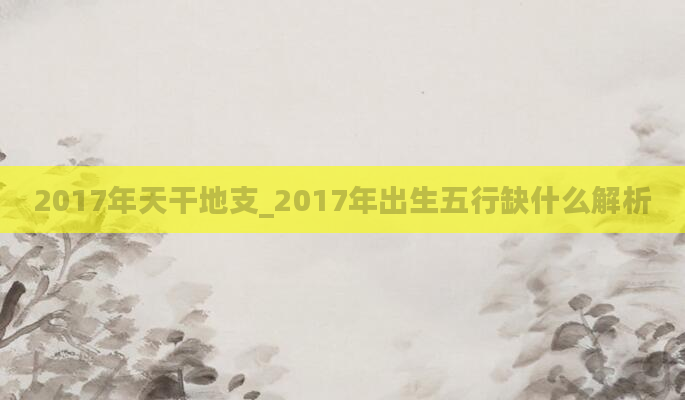 2017年天干地支_2017年出生五行缺什么解析