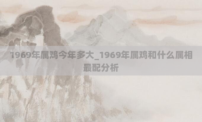 1969年属鸡今年多大_1969年属鸡和什么属相最配分析
